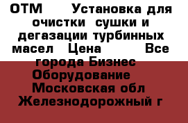 ОТМ-3000 Установка для очистки, сушки и дегазации турбинных масел › Цена ­ 111 - Все города Бизнес » Оборудование   . Московская обл.,Железнодорожный г.